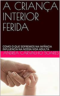 A CRIANÇA INTERIOR FERIDA: COMO O QUE SOFREMOS NA INFÂNCIA INFLUENCIA NA NOSSA VIDA ADULTA