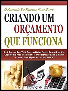 CRIANDO UM ORÇAMENTO QUE FUNCIONA: As 7 Coisas Que Você Precisa Saber Sobre Criação De Um Orçamento Para Se Tornar Financeiramente Livre E Crescer Sua ... (O Aumento Da Riqueza Fácil Série Livro 1)