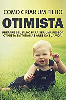 Como Criar um Filho Otimista: Prepare seu filho para ser uma pessoa otimista em todas as áreas da sua vida!