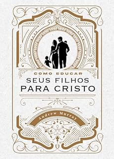 Como criar seus filhos para Cristo : Um guia para a paternidade e maternidade de excelência