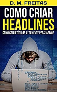 Livro Como Criar Headlines: Descubra Como Criar Títulos Altamente Persuasivos (Guia Rápido)