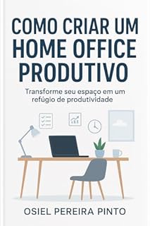 Livro Como Criar um Home Office Produtivo: Transforme seu espaço em um refúgio de produtividade