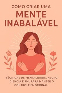 Livro Como Criar uma Mente Inabalável: Técnicas de mentalidade, neurociência e PNL para manter o controle emocional