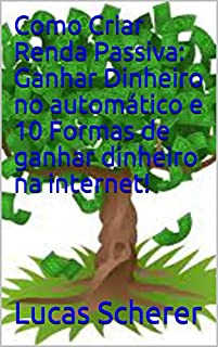 Livro Como Criar Renda Passiva: Ganhar Dinheiro no automático e 10 Formas de ganhar dinheiro na internet!