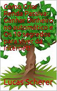 Como Criar Renda Passiva: Ganhar Dinheiro no automático e Os 10 segredos para viver da internet!