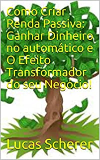 Como Criar Renda Passiva: Ganhar Dinheiro no automático e O Efeito Transformador do seu Negócio!