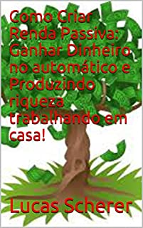 Livro Como Criar Renda Passiva: Ganhar Dinheiro no automático e Produzindo riqueza trabalhando em casa!