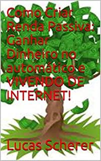 Livro Como Criar Renda Passiva: Ganhar Dinheiro no automático e VIVENDO DE INTERNET!
