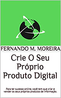 Crie O Seu Próprio Produto Digital: Para ter sucesso online, você tem que criar e vender os seus próprios produtos de  informação.