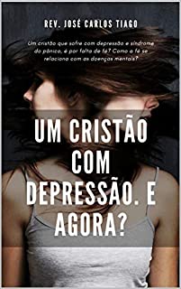 Livro UM CRISTÃO COM DEPRESSÃO, E AGORA?: Um cristão que sofre com depressão e síndrome do pânico, é por falta de fé? Como a fé se relaciona com as doenças mentais?