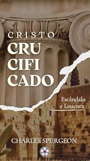 Livro Cristo Crucificado: Escândalo e Loucura (Sermões do Charles Spurgeon Livro 7)