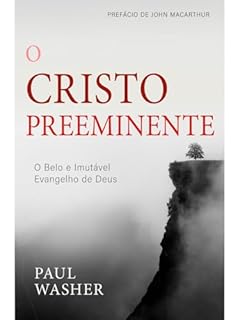 Livro O Cristo Preeminente - Paul Washer: O Belo e Imutável Evangelho de Deus