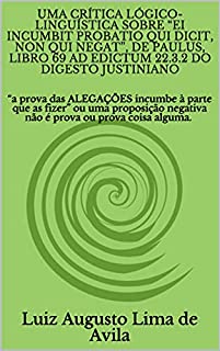 Livro UMA CRÍTICA LÓGICO-LINGUÍSTICA SOBRE “EI INCUMBIT PROBATIO QUI DICIT, NON QUI NEGAT”, DE PAULUS, LIBRO 69 AD EDICTUM 22.3.2 DO DIGESTO JUSTINIANO: “a prova ... Linguística e Argumentação Jurídica)
