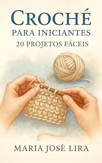 Livro Crochê para Iniciantes: 20 Projetos Fáceis: Como Superar o Medo de Começar, Dominar os Pontos Básicos e Criar Peças Lindas Mesmo Sem Experiência
