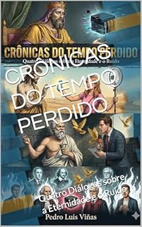 CRÔNICAS DO TEMPO PERDIDO : Quatro Diálogos sobre a Eternidade e o Ruído