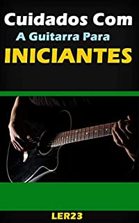 Livro Cuidados Com a Guitarra Para Iniciantes: Dicas e Cuidados Com a Guitarra Para Iniciantes (Musica Livro 4)