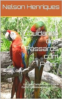 Livro Cuidando dos Pássaros com Amor: Um Guia Completo para Criar e Cuidar de Nossos Amigos Alados