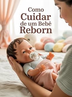 Livro Como Cuidar de um Bebê Reborn: Guia Prático e Emocionante para Iniciantes, Colecionadores e Amantes de Bonecas Realistas