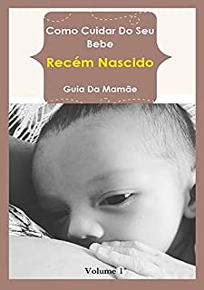 Como Cuidar Do Seu Bebe - Recém Nascido: GUIA DA MAMÃE