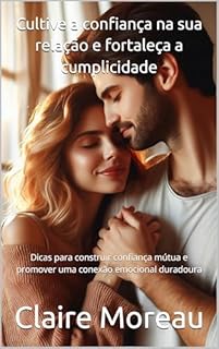 Livro Cultive a confiança na sua relação e fortaleça a cumplicidade: Dicas para construir confiança mútua e promover uma conexão emocional duradoura