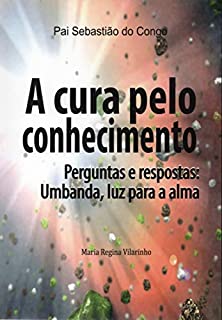 Livro A cura pelo conhecimento: Perguntas e respostas: Umbanda, luz para a alma