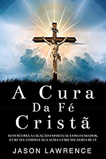 Livro A Cura Da Fé Cristã: Redescubra A Ligação Espiritual Com O Criador, Cure Seu Corpo E Sua Alma E Crie Milagres De Fé