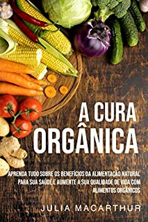 Livro A Cura Orgânica: Aprenda Tudo Sobre Os Benefícios Da Alimentação Natural Para Sua Saúde E Aumente A Sua Qualidade De Vida Com Alimentos Orgânicos