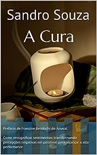 Livro A Cura : Prefácio de Francine Bendochi do Amaral Como ressignificar sentimentos: transformando percepções negativas em positivas para alcançar a alta performance