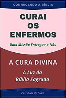 Livro Curai os Enfermos, uma Missão entregue a NÓS: A Cura Divina à Luz da Bíblia Sagrada (CONHECENDO A BÍBLIA)