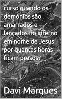 Livro curso quando os demônios são amarrados e lançados no inferno em nome de Jesus por quantas horas ficam presos?