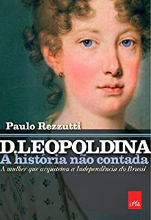 D. Leopoldina: A história não contada: A mulher que arquitetou a independência do Brasil
