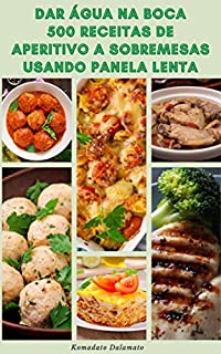 Livro Dar Água Na Boca 500 Receitas De Aperitivo A Sobremesas Usando Panela Lenta : Receitas Para Aperitivos, Bebidas, Café Da Manhã, Sopas, Ensopados, Aves, Carne Bovina, Carne, Vegetariana, Sobremesas