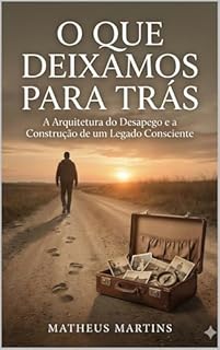 O QUE DEIXAMOS PARA TRÁS: A Arquitetura do Desapego e a Construção de um Legado Consciente
