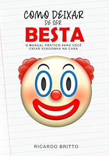 Como Deixar de Ser Besta : O manual prático para você criar vergonha na cara