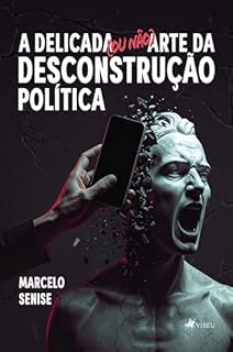 A Delicada (ou não) Arte da Desconstrução Política: A Legitimidade e importância da Desconstrução na Comunicação Política e Eleitoral