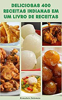 Livro Deliciosas 400 Receitas Indianas Em Um Livro De Receitas : Noções Básicas Da Culinária Indiana - Receitas Para Bebidas, Chá, Sopas, Saladas, Frango, Carne, Arroz, Lentilha, Pão, Picles, Sobremesas