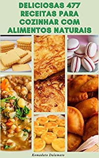 Deliciosas 477 Receitas Para Cozinhar Com Alimentos Naturais : Receitas De Sopas, Saladas, Pão, Feijão, Leguminosas, Grãos Integrais, Massas, Hambúrgueres, Patês, Molhos, Bebidas, Sobremesas