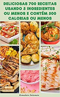 Livro Deliciosas 700 Receitas Usando 5 Ingredientes Ou Menos E Contém 500 Calorias Ou Menos : Receitas De Sopas, Ensopados, Pizza, Macarrão, Arroz, Frango, Carne Bovina, Frutos Do Mar, Sobremesas