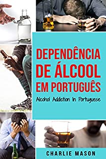 Livro Dependência de Álcool Em português/ Alcohol Addiction In Portuguese: Como Parar de Beber e se Recuperar da Dependência do Álcool