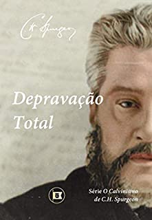 Depravação Total (O Calvinismo de C.H. Spurgeon Livro 2)