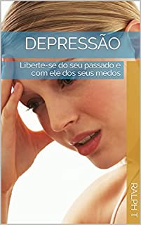depressão : Liberte-se do seu passado e com ele dos seus medos