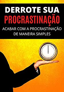 Derrote Sua Procrastinação: Como Acabar Com a Procrastinação de Maneira Simples e Eficaz