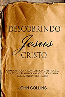 Livro Descobrindo Jesus Cristo: Como Aplicar A Consciência Crística Na Sua Vida E Transformar O Seu Caminho Para Manifestar O Amor