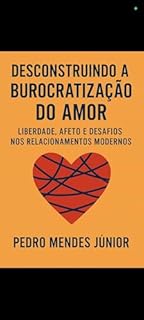 Livro Desconstruindo a Burocratização do Amor: Liberdade, Afeto e Desafios nos Relacionamentos Modernos