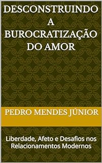 Livro Desconstruindo a Burocratização do Amor: Liberdade, Afeto e Desafios nos Relacionamentos Modernos