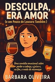 Desculpa, Era Amor ( e um pouco de loucura também ): Uma comédia emocional sobre perder a cabeça, o juízo e, no fim, o medo de recomeçar. (Trilogia da Humilhação Amorosa Livro 1)