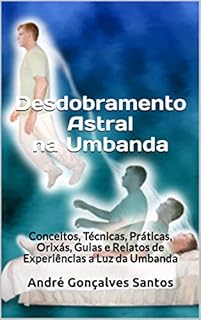 Livro Desdobramento Astral na Umbanda: Conceitos, Técnicas, Práticas, Orixás, Guias e Relatos de Experiências a Luz da Umbanda