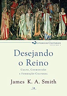 Livro Desejando o reino: Culto, cosmovisão e formação cultural (Liturgias culturais Livro 1)