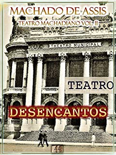 Desencantos [Ilustrado, Notas, Índice Ativo, Com Biografia, Críticas e Análises] - Teatro Machadiano Vol. II: Teatro
