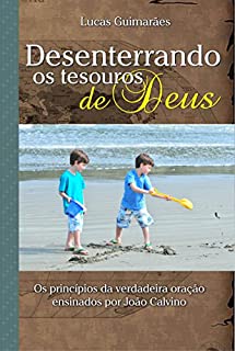 Desenterrando os tesouros de Deus: Os princípios da verdadeira oração ensinados por João Calvino